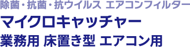 除菌・抗菌・抗ウイルス エアコンフィルターマイクロキャッチャー 業務用 床置き型 エアコン用