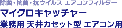 除菌・抗菌・抗ウイルス エアコンフィルターマイクロキャッチャー 業務用 天井カセット型 エアコン用